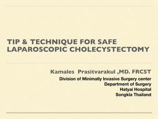 TIP & TECHNIQUE FOR SAFE
LAPAROSCOPIC CHOLECYSTECTOM
Y

Kamales Prasitvarakul ,MD. FRCS
T

Division of Minimally Invasive Surgery center
Department of Surgery
Hatyai Hospital
Songkla Thailand
 