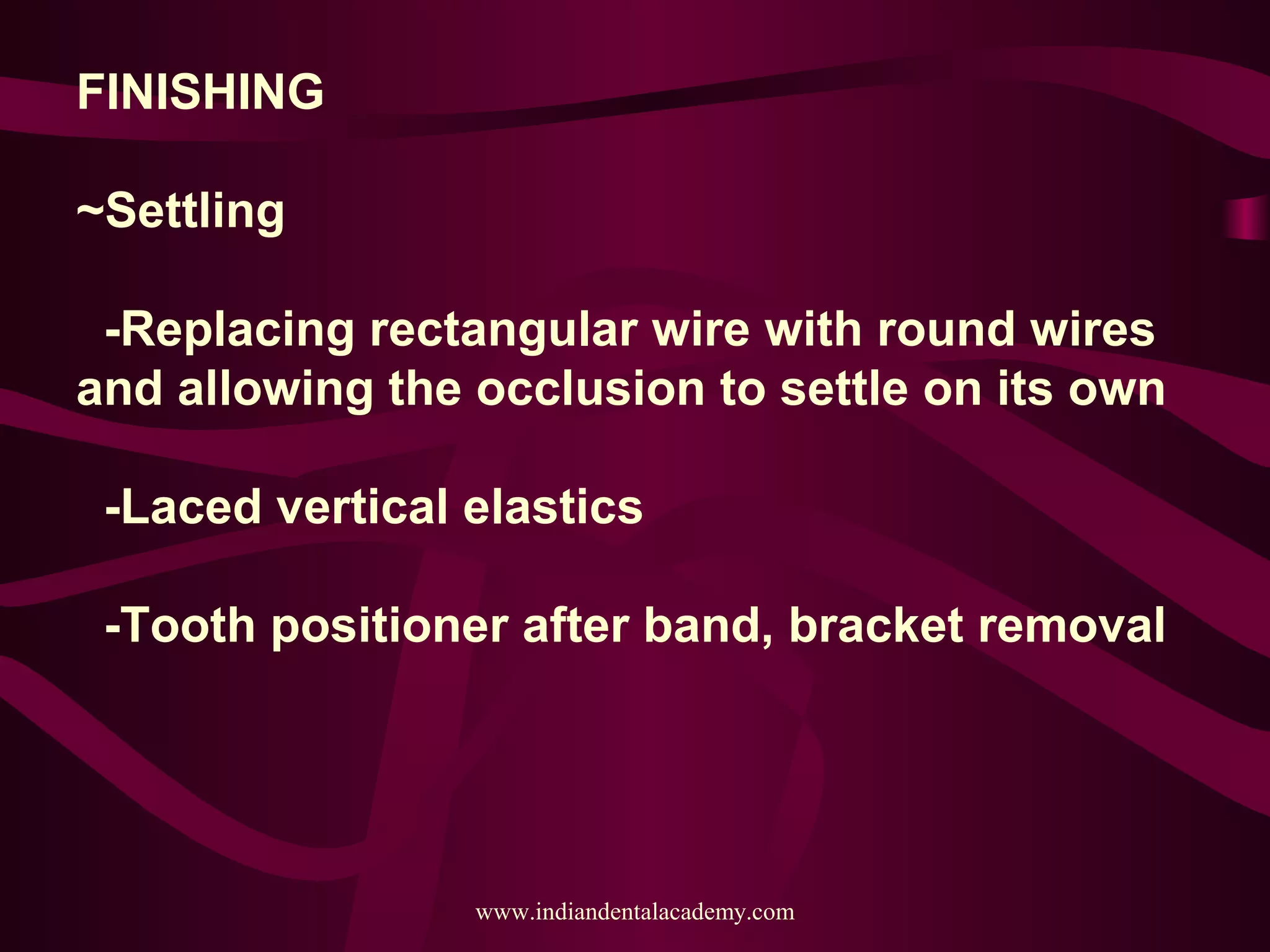 FINISHING
~Settling
-Replacing rectangular wire with round wires
and allowing the occlusion to settle on its own
-Laced vertical elastics
-Tooth positioner after band, bracket removal
www.indiandentalacademy.com
 