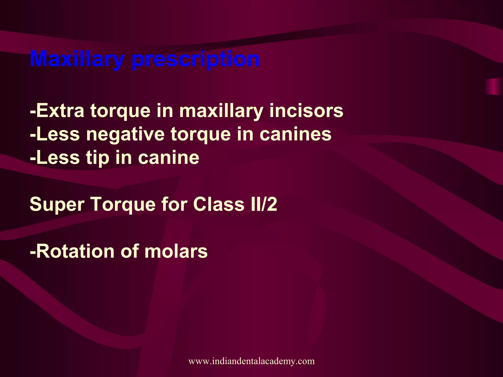 Maxillary prescription
-Extra torque in maxillary incisors
-Less negative torque in canines
-Less tip in canine
Super Torque for Class II/2
-Rotation of molars
www.indiandentalacademy.com
 