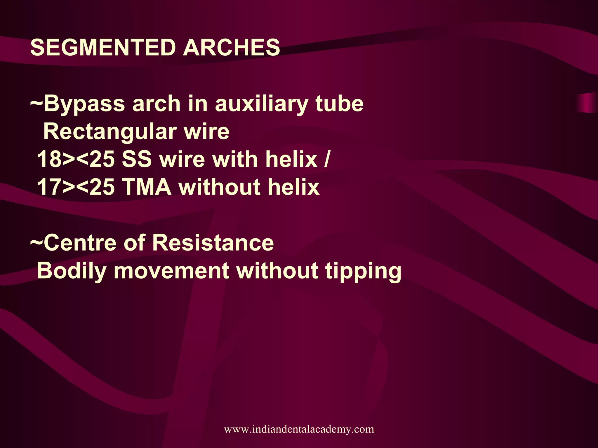 SEGMENTED ARCHES
~Bypass arch in auxiliary tube
Rectangular wire
18><25 SS wire with helix /
17><25 TMA without helix
~Centre of Resistance
Bodily movement without tipping
www.indiandentalacademy.com
 