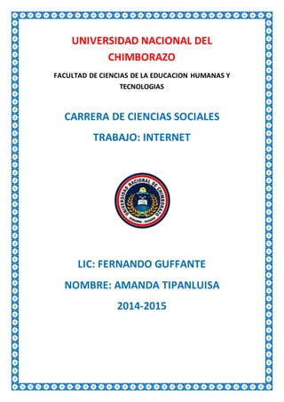 UNIVERSIDAD NACIONAL DEL
CHIMBORAZO
FACULTAD DE CIENCIAS DE LA EDUCACION HUMANAS Y
TECNOLOGIAS
CARRERA DE CIENCIAS SOCIALES
TRABAJO: INTERNET
LIC: FERNANDO GUFFANTE
NOMBRE: AMANDA TIPANLUISA
2014-2015
 