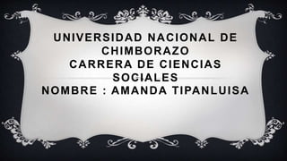 UNIVERSIDAD NACIONAL DE
CHIMBORAZO
CARRERA DE CIENCIAS
SOCIALES
NOMBRE : AMANDA TIPANLUISA
 