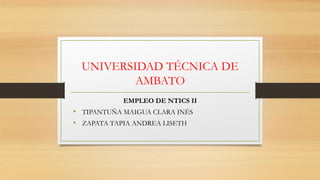 UNIVERSIDAD TÉCNICA DE
AMBATO
EMPLEO DE NTICS II
• TIPANTUÑA MAIGUA CLARA INÉS
• ZAPATA TAPIA ANDREA LISETH
 