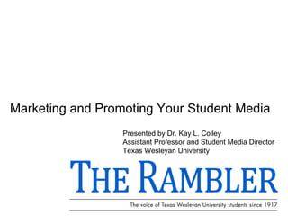 Marketing and Promoting Your Student Media Presented by Dr. Kay L. Colley Assistant Professor and Student Media Director  Texas Wesleyan University 