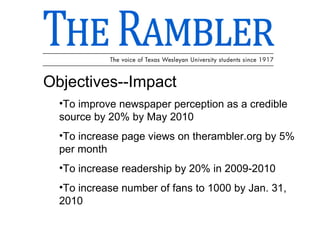 Objectives--Impact To improve newspaper perception as a credible source by 20% by May 2010 To increase page views on therambler.org by 5% per month To increase readership by 20% in 2009-2010 To increase number of fans to 1000 by Jan. 31, 2010 
