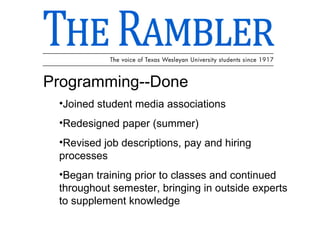 Programming--Done Joined student media associations Redesigned paper (summer) Revised job descriptions, pay and hiring processes Began training prior to classes and continued throughout semester, bringing in outside experts to supplement knowledge 