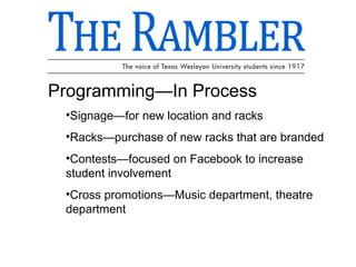 Programming—In Process Signage—for new location and racks Racks—purchase of new racks that are branded Contests—focused on Facebook to increase student involvement Cross promotions—Music department, theatre department 