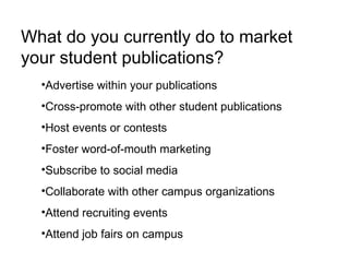 What do you currently do to market your student publications? Advertise within your publications Cross-promote with other student publications Host events or contests Foster word-of-mouth marketing Subscribe to social media Collaborate with other campus organizations Attend recruiting events Attend job fairs on campus 