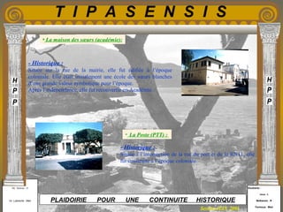 Etudiants :
Aloui . L
Belkacem . R
Fermous . Med
Etudiants :
Aloui . L
Belkacem . R
Fermous . Med
T I P A S E N S I S
Enseignants :
Mr . Betroni . O
Mr .Labreche . Med
Enseignants :
Mr . Betroni . O
Mr .Labreche . Med PLAIDOIRIE POUR UNE CONTINUITE HISTORIQUE
Session JUIN 2003
- Historique :
Située sur la rue de la mairie, elle fut édifiée à l’époque
coloniale. Elle était initialement une école des sœurs blanches
d’une grande valeur symbolique pour l’époque.
Après l’indépendance, elle fut reconvertie en Académie.
- Historique :
Située à l’intersection de la rue du port et de la RN11, elle
fut construite à l’époque coloniale.
• La Poste (PTT) :
• La maison des sœurs (académie):
 