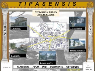 Etudiants :
Aloui . L
Belkacem . R
Fermous . Med
Etudiants :
Aloui . L
Belkacem . R
Fermous . Med
T I P A S E N S I S
Enseignants :
Mr . Betroni . O
Mr .Labreche . Med
Enseignants :
Mr . Betroni . O
Mr .Labreche . Med PLAIDOIRIE POUR UNE CONTINUITE HISTORIQUE
Session JUIN 2003
EXPRESSION URBAIN
NIVEAU GLOBAL
La mairie :
L’église :
La mosquée :
Surette urbaine :
L’académie :
 
