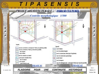 Etudiants :
Aloui . L
Belkacem . R
Fermous . Med
Etudiants :
Aloui . L
Belkacem . R
Fermous . Med
T I P A S E N S I S
Enseignants :
Mr . Betroni . O
Mr .Labreche . Med
Enseignants :
Mr . Betroni . O
Mr .Labreche . Med PLAIDOIRIE POUR UNE CONTINUITE HISTORIQUE
Session JUIN 2003
PROJET ARCHITECTURALE : FORUM CULTURELFORUM CULTUREL
Contrôle morphologique 1/500
PHASE 01 PHASE 02
 
