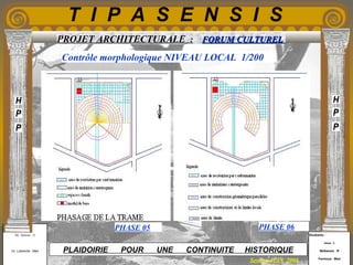 Etudiants :
Aloui . L
Belkacem . R
Fermous . Med
Etudiants :
Aloui . L
Belkacem . R
Fermous . Med
T I P A S E N S I S
Enseignants :
Mr . Betroni . O
Mr .Labreche . Med
Enseignants :
Mr . Betroni . O
Mr .Labreche . Med PLAIDOIRIE POUR UNE CONTINUITE HISTORIQUE
Session JUIN 2003
PROJET ARCHITECTURALE : FORUM CULTURELFORUM CULTUREL
Contrôle morphologique NIVEAU LOCAL 1/200
PHASE 05 PHASE 06
 