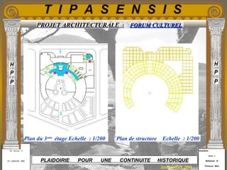 Etudiants :
Aloui . L
Belkacem . R
Fermous . Med
Etudiants :
Aloui . L
Belkacem . R
Fermous . Med
T I P A S E N S I S
Enseignants :
Mr . Betroni . O
Mr .Labreche . Med
Enseignants :
Mr . Betroni . O
Mr .Labreche . Med PLAIDOIRIE POUR UNE CONTINUITE HISTORIQUE
Session JUIN 2003
PROJET ARCHITECTURALE : FORUM CULTURELFORUM CULTUREL
Plan du 3eme
étage Echelle : 1/200 Plan de structure Echelle : 1/200
 