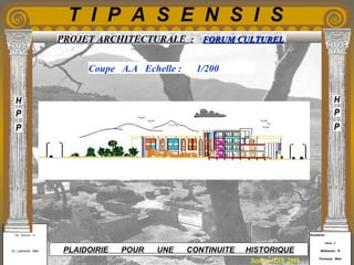 Etudiants :
Aloui . L
Belkacem . R
Fermous . Med
Etudiants :
Aloui . L
Belkacem . R
Fermous . Med
T I P A S E N S I S
Enseignants :
Mr . Betroni . O
Mr .Labreche . Med
Enseignants :
Mr . Betroni . O
Mr .Labreche . Med PLAIDOIRIE POUR UNE CONTINUITE HISTORIQUE
Session JUIN 2003
PROJET ARCHITECTURALE : FORUM CULTURELFORUM CULTUREL
Coupe A.A Echelle : 1/200
 