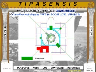 Etudiants :
Aloui . L
Belkacem . R
Fermous . Med
Etudiants :
Aloui . L
Belkacem . R
Fermous . Med
T I P A S E N S I S
Enseignants :
Mr . Betroni . O
Mr .Labreche . Med
Enseignants :
Mr . Betroni . O
Mr .Labreche . Med PLAIDOIRIE POUR UNE CONTINUITE HISTORIQUE
Session JUIN 2003
PROJET ARCHITECTURALE : MEDIATHEQUEMEDIATHEQUE
Contrôle morphologique NIVEAU LOCAL 1/200 PHASE 04
 