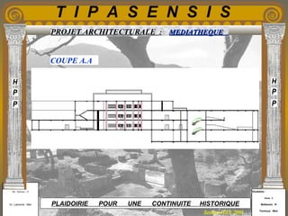 Etudiants :
Aloui . L
Belkacem . R
Fermous . Med
Etudiants :
Aloui . L
Belkacem . R
Fermous . Med
T I P A S E N S I S
Enseignants :
Mr . Betroni . O
Mr .Labreche . Med
Enseignants :
Mr . Betroni . O
Mr .Labreche . Med PLAIDOIRIE POUR UNE CONTINUITE HISTORIQUE
Session JUIN 2003
PROJET ARCHITECTURALE : MEDIATHEQUEMEDIATHEQUE
COUPE A.A
 