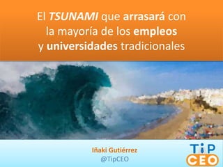 El TSUNAMI que arrasará con
la mayoría de los empleos
y universidades tradicionales
Iñaki Gutiérrez
@TipCEO
 