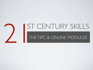 21
 ST CENTURY SKILLS
 THE TIPC & ONLINE MODULES
 
