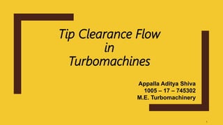 Tip Clearance Flow
in
Turbomachines
1
Appalla Aditya Shiva
1005 – 17 – 745302
M.E. Turbomachinery
 