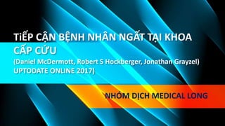 TiẾP CẬN BỆNH NHÂN NGẤT TẠI KHOA
CẤP CỨU
(Daniel McDermott, Robert S Hockberger, Jonathan Grayzel)
UPTODATE ONLINE 2017)
NHÓM DỊCH MEDICAL LONG
 