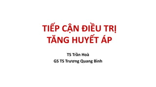 TIẾP CẬN ĐIỀU TRỊ
TĂNG HUYẾT ÁP
TS Trần Hoà
GS TS Trương Quang Bình
 