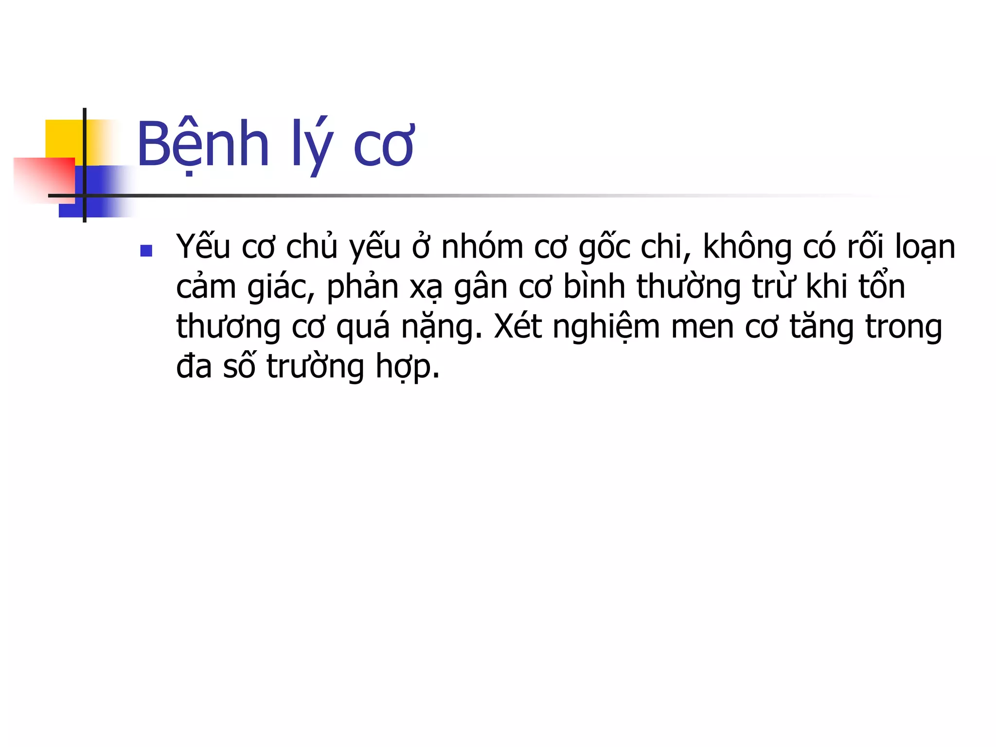 Bệnh lý cơ
 Yếu cơ chủ yếu ở nhóm cơ gốc chi, không có rối loạn
cảm giác, phản xạ gân cơ bình thƣờng trừ khi tổn
thƣơng cơ quá nặng. Xét nghiệm men cơ tăng trong
đa số trƣờng hợp.
 