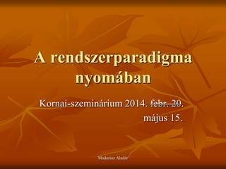 A rendszerparadigma
nyomában
Kornai-szeminárium 2014. febr. 20.
május 15.
Madarász Aladár
 