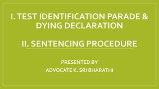 I.TEST IDENTIFICATION PARADE &
DYING DECLARATION
II. SENTENCING PROCEDURE
PRESENTED BY
ADVOCATE K. SRI BHARATHI
 
