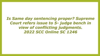 Is Same day sentencing proper? Supreme
Court refers issue to 5- judge bench in
view of conflicting judgments.
2022 SCC Online SC 1246
 