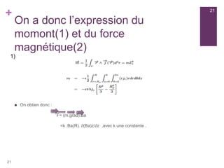 +
On a donc l’expression du
momont(1) et du force
magnétique(2)
21
 On obtien donc :
F= (m.grad).Ba
=k .Ba(R). ∂(Ba)z/∂z ,avec k une constente .
21
1)
 