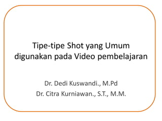 Tipe-tipe Shot yang Umum
digunakan pada Video pembelajaran
Dr. Dedi Kuswandi., M.Pd
Dr. Citra Kurniawan., S.T., M.M.
 