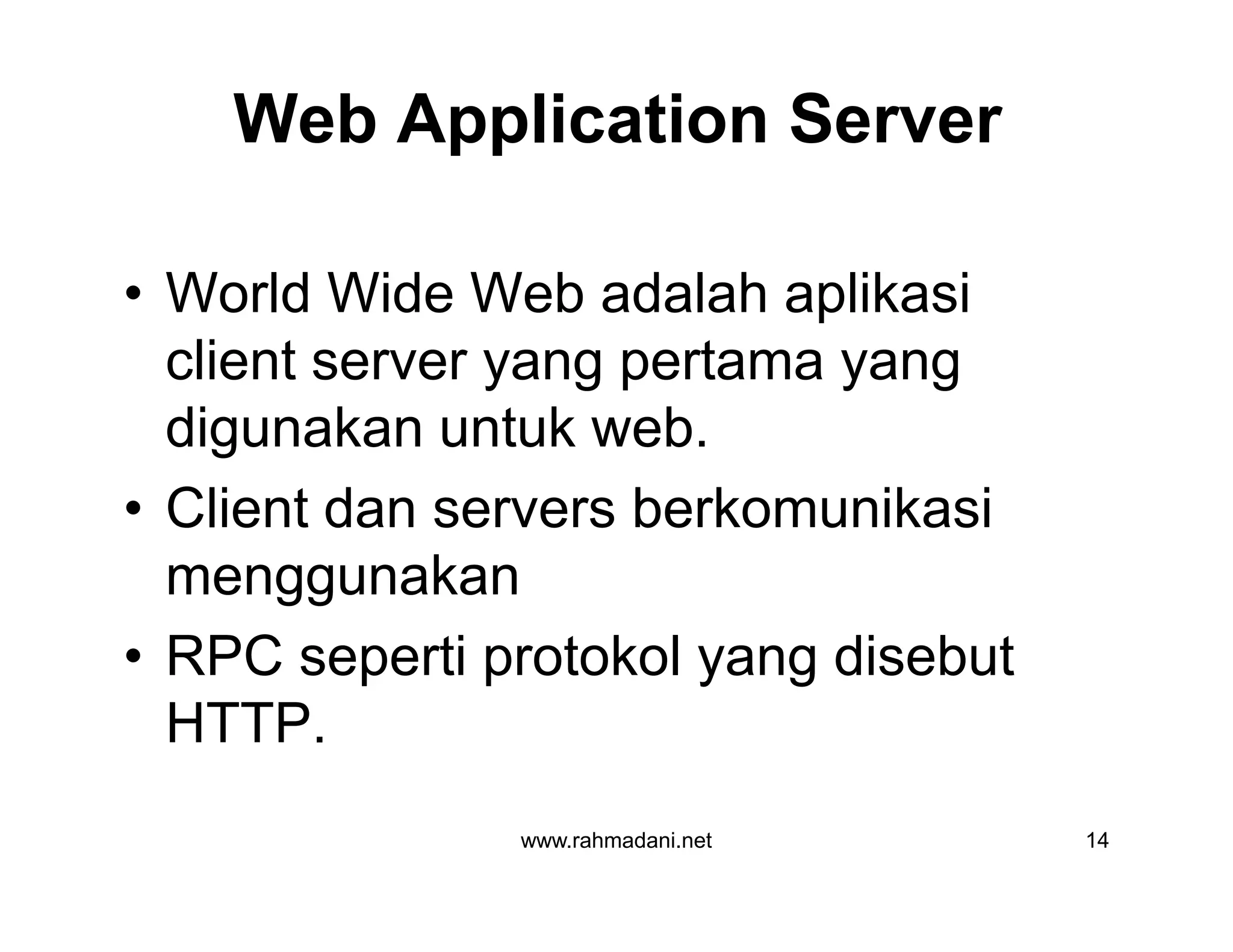 Web Application Server
• World Wide Web adalah aplikasi
client server yang pertama yang
digunakan untuk web.
• Client dan servers berkomunikasi
menggunakan
• RPC seperti protokol yang disebut
HTTP.
www.rahmadani.net 14
• World Wide Web adalah aplikasi
client server yang pertama yang
digunakan untuk web.
• Client dan servers berkomunikasi
menggunakan
• RPC seperti protokol yang disebut
HTTP.
 