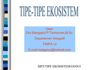Oleh:
Drs.Mangapul P.Tambunan,M.Sc.
     Departemen Geografi
          FMIPA UI
 E-mail:mptgeoui@hotmail.com




       MPT/TIPE EKOSISTEM/GEOUI
 
