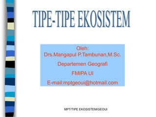 MPT/TIPE EKOSISTEM/GEOUI
Oleh:
Drs.Mangapul P.Tambunan,M.Sc.
Departemen Geografi
FMIPA UI
E-mail:mptgeoui@hotmail.com
 