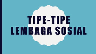 TIPE-TIPE
LEMBAGA SOSIAL
 