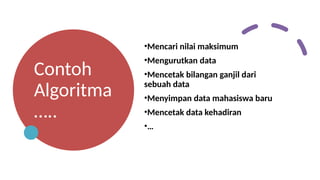 Contoh
Algoritma
…..
•Mencari nilai maksimum
•Mengurutkan data
•Mencetak bilangan ganjil dari
sebuah data
•Menyimpan data mahasiswa baru
•Mencetak data kehadiran
•…
 