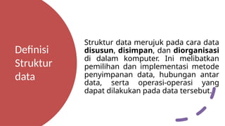 Definisi
Struktur
data
Struktur data merujuk pada cara data
disusun, disimpan, dan diorganisasi
di dalam komputer. Ini melibatkan
pemilihan dan implementasi metode
penyimpanan data, hubungan antar
data, serta operasi-operasi yang
dapat dilakukan pada data tersebut.
 
