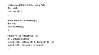 void append( letter l; letterstring *s) {
if (s.n<80)
s.str[++s.n] = l;
};
letter leftletter( letterstring s) {
if (s.n>0)
return(s.str[0] );
};
void reverse ( letterstring *s ) {
int i; letterstring temp;
for(i=0;i<80;i++) temp.str[i] = temp.str[80-i+1];
for(i=0;i<80;i++) s.str[i] = temp.str[i];
};
 