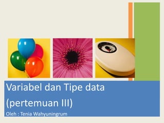 Variabel dan Tipe data
(pertemuan III)
Oleh : Tenia Wahyuningrum
 