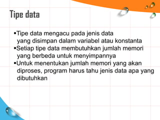 Tipe data
Tipe data mengacu pada jenis data
yang disimpan dalam variabel atau konstanta
Setiap tipe data membutuhkan jumlah memori
yang berbeda untuk menyimpannya
Untuk menentukan jumlah memori yang akan
diproses, program harus tahu jenis data apa yang
dibutuhkan
 