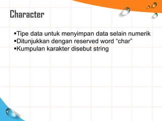 Character
Tipe data untuk menyimpan data selain numerik
Ditunjukkan dengan reserved word “char”
Kumpulan karakter disebut string
 
