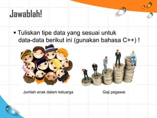 Jawablah!
 Tuliskan tipe data yang sesuai untuk
data-data berikut ini (gunakan bahasa C++) !
Jumlah anak dalam keluarga Gaji pegawai
 