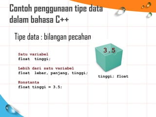 Contoh penggunaan tipe data
dalam bahasa C++
Satu variabel
float tinggi;
Lebih dari satu variabel
float lebar, panjang, tinggi;
Konstanta
float tinggi = 3.5;
Tipe data : bilangan pecahan
tinggi; float
3.5
 