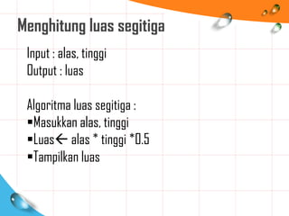Menghitung luas segitiga
Input : alas, tinggi
Output : luas
Algoritma luas segitiga :
Masukkan alas, tinggi
Luas alas * tinggi *0.5
Tampilkan luas
 