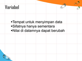 Variabel
Tempat untuk menyimpan data
Sifatnya hanya sementara
Nilai di dalamnya dapat berubah
 