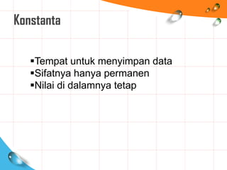 Konstanta
Tempat untuk menyimpan data
Sifatnya hanya permanen
Nilai di dalamnya tetap
 
