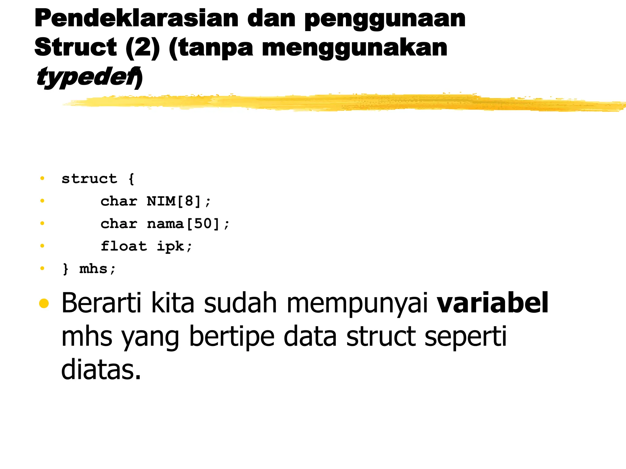 Pendeklarasian dan penggunaan
Struct (2) (tanpa menggunakan
typedef)
• struct {
• char NIM[8];
• char nama[50];
• float ipk;
• } mhs;
• Berarti kita sudah mempunyai variabel
mhs yang bertipe data struct seperti
diatas.
 