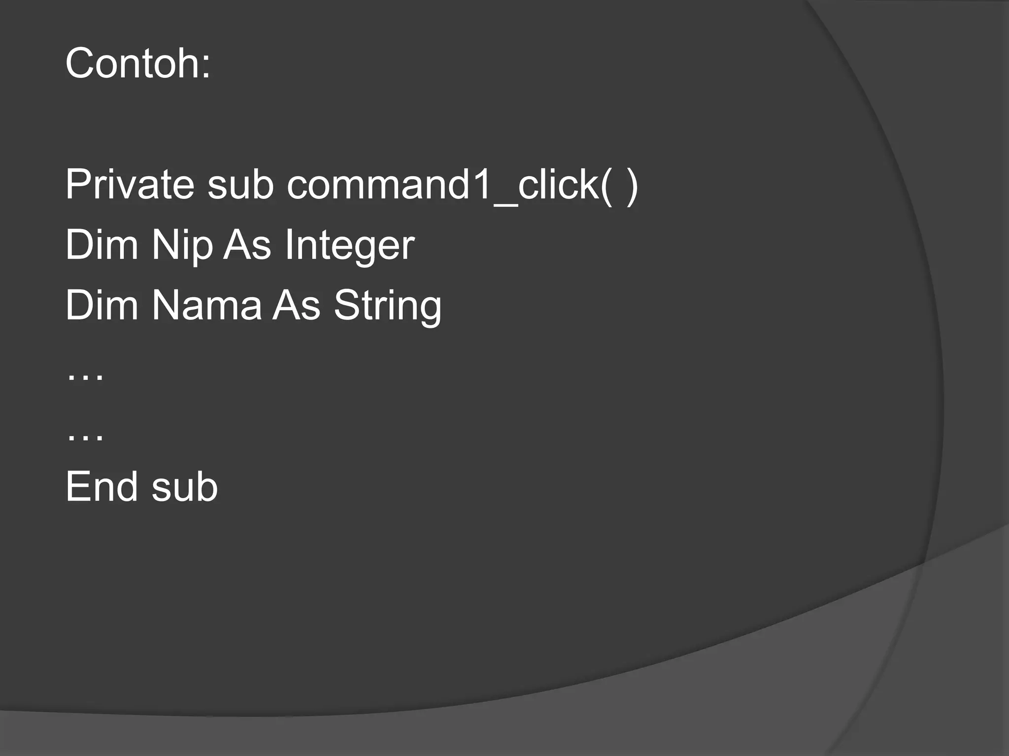 Contoh:
Private sub command1_click( )
Dim Nip As Integer
Dim Nama As String
…
…
End sub

 