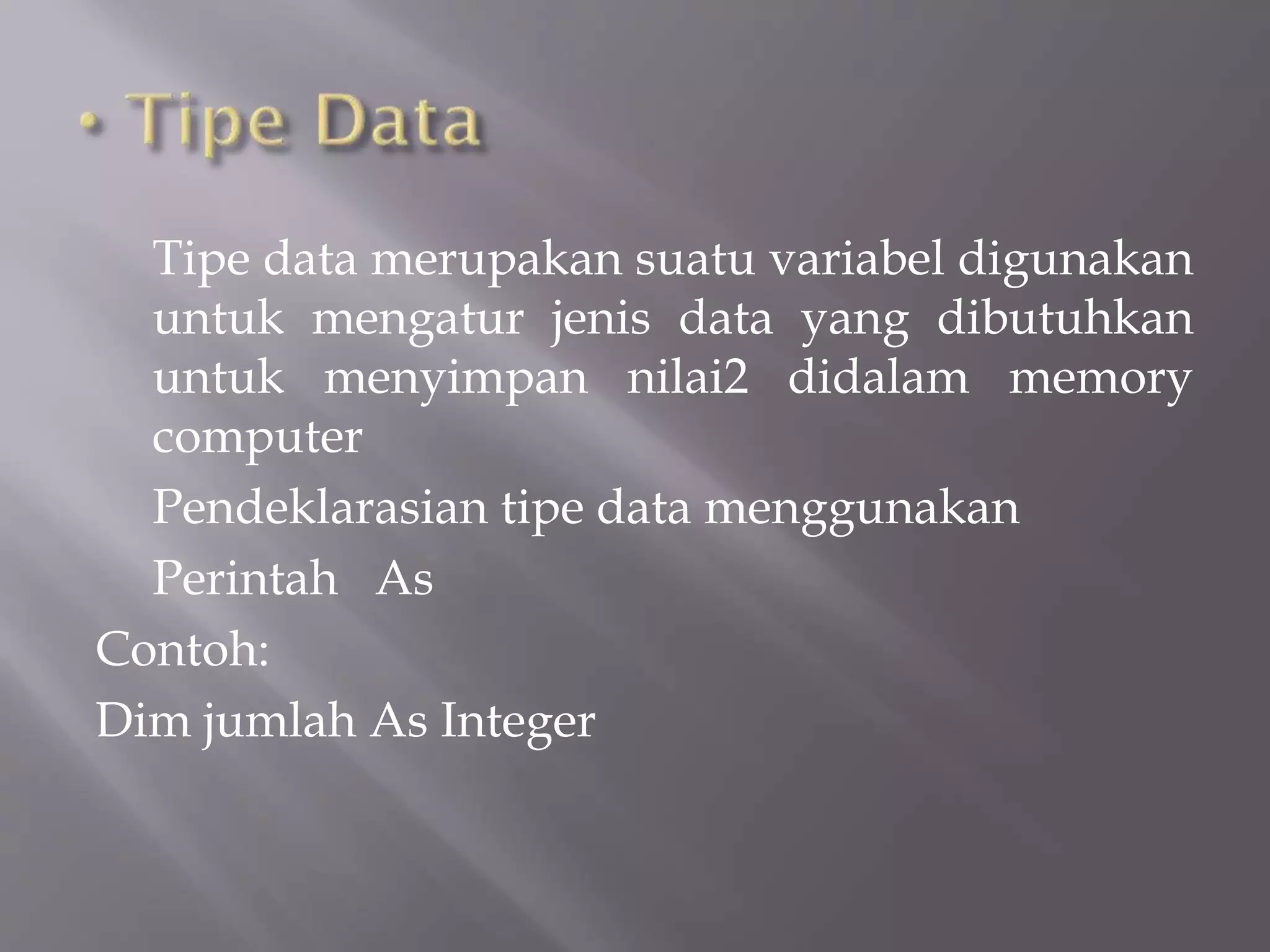 Tipe data merupakan suatu variabel digunakan
untuk mengatur jenis data yang dibutuhkan
untuk menyimpan nilai2 didalam memory
computer
Pendeklarasian tipe data menggunakan
Perintah As
Contoh:
Dim jumlah As Integer

 