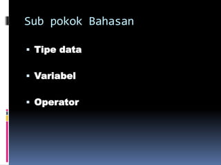 Sub pokok Bahasan
 Tipe data
 Variabel

 Operator

 